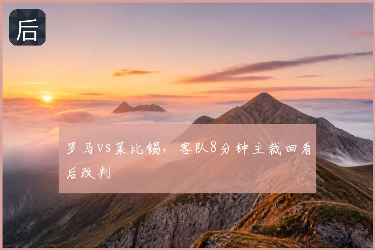 罗马vs莱比锡，客队8分钟主裁回看后改判