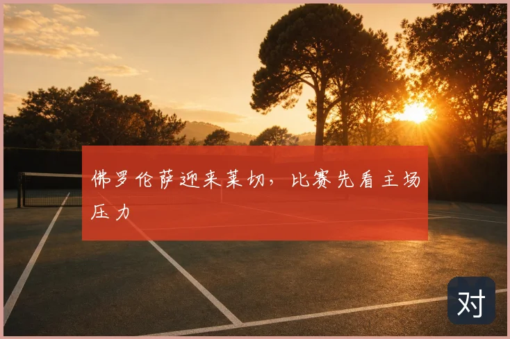 佛罗伦萨迎来莱切，比赛先看主场压力